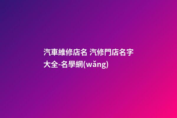 汽車維修店名 汽修門店名字大全-名學網(wǎng)-第1張-店鋪起名-玄機派